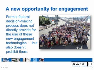 A new opportunity for engagement
      Formal federal
      decision-making
      process does not
      directly provide for
      the use of these
      new engagement
      technologies … but
      also doesn‟t
      prohibit them.



4/26/2012                                33
 