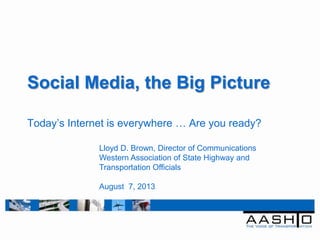 Social Media, the Big Picture
Today‟s Internet is everywhere … Are you ready?
Lloyd D. Brown, Director of Communications
Western Association of State Highway and
Transportation Officials
August 7, 2013
 