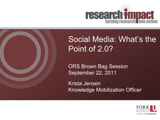 Social Media: What’s the
Point of 2.0?

ORS Brown Bag Session
              g
September 22, 2011

Krista Jensen
Knowledge Mobilization Officer
 