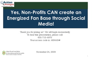 Yes, Non-Profits CAN create an Energized Fan Base through Social Media! Thank you for joining us!  We will begin momentarily To hear this presentation, please call: 605-715-4970 Your access code is: 489449# November 24, 2009 Message Magnifiers for Non-Profits 