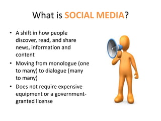 What is SOCIAL MEDIA?A shift in how people discover, read, and share news, information and contentMoving from monologue (one to many) to dialogue (many to many)Does not require expensive equipment or a government-granted license