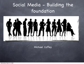 Social Media - Building the
                               foundation




                                Michael Coffey




Wednesday, March 25, 2009
 