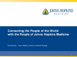 Connecting the People of the World
with the People of Johns Hopkins Medicine

Presented by:

Aaron Watkins, Director of Internet Strategy

1

 