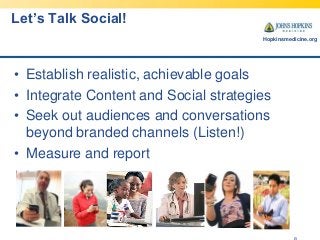 Let’s Talk Social!
Hopkinsmedicine.org

• Establish realistic, achievable goals
• Integrate Content and Social strategies
...