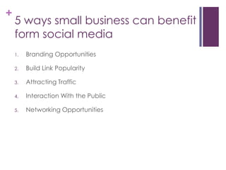 5 ways small business can benefit form social mediaBranding OpportunitiesBuild Link PopularityAttracting TrafficInteraction With the PublicNetworking Opportunities