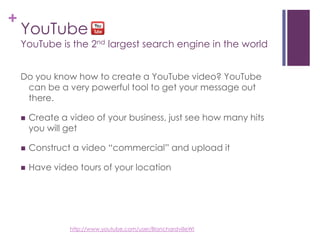 YouTubeYouTube is the 2nd largest search engine in the worldDo you know how to create a YouTube video? YouTube can be a very powerful tool to get your message out there. Create a video of your business, just see how many hits you will getConstruct a video “commercial” and upload itHave video tours of your locationhttp://www.youtube.com/user/BlanchardvilleWI