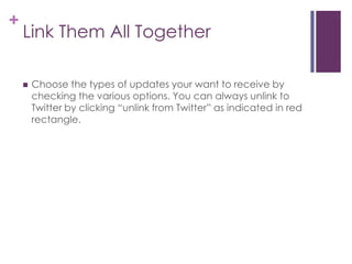 Link Them All TogetherChoose the types of updates your want to receive by checking the various options. You can always unlink to Twitter by clicking “unlink from Twitter” as indicated in red rectangle. 