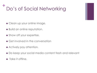 Do’s of Social NetworkingClean up your online image.Build an online reputation.Show off your expertise.Get involved in the conversationActively pay attention.Do keep your social media content fresh and relevant Take it offline. 