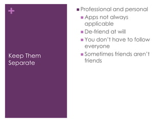 Keep Them Separate Professional and personalApps not always applicableDe-friend at willYou don’t have to follow everyoneSometimes friends aren’t friends