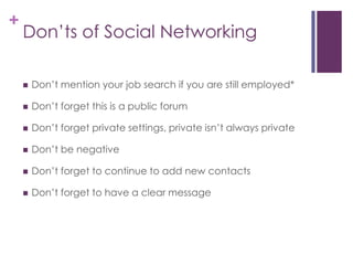 Don’ts of Social NetworkingDon’t mention your job search if you are still employed*Don’t forget this is a public forumDon’t forget private settings, private isn’t always privateDon’t be negativeDon’t forget to continue to add new contactsDon’t forget to have a clear message