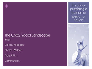 The Crazy Social LandscapeBlogsVideos, PodcastsPhotos, WidgetsDigg, RSS….CommunitiesIt’s about providing a human or personal touch