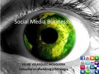 Social Media Business




   FELIPE VELASQUEZ MOSQUERA
 Consultor en Marketing y Estrategia
 
