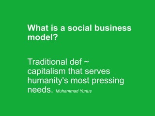 What is a social business
model?
Traditional def ~
capitalism that serves
humanity's most pressing
needs. Muhammad Yunus
 