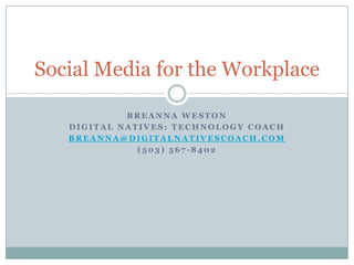 Social Media for the Workplace

            BREANNA WESTON
   DIGITAL NATIVES: TECHNOLOGY COACH
   BREANNA@DIGITALNATIVESCOACH.COM
              (503) 567-8402
 