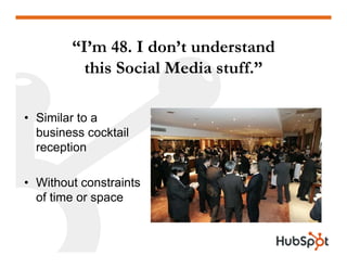 “I’m 48. I don t understand
         I m 48 don’t
          this Social Media stuff.”

• Similar to a
  business cocktail
...
