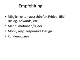 Empfehlung
• Möglichkeiten ausschöpfen (Video, Bild,
Dialog, Adwords, etc.)
• Mehr Emotionen/Bilder
• Mobil, resp. responsive Design
• Kundennutzen
 