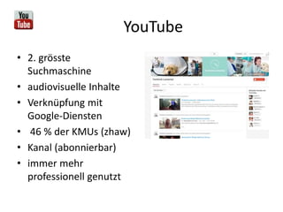 YouTube
• 2. grösste
Suchmaschine
• audiovisuelle Inhalte
• Verknüpfung mit
Google-Diensten
• 46 % der KMUs (zhaw)
• Kanal (abonnierbar)
• immer mehr
professionell genutzt
 
