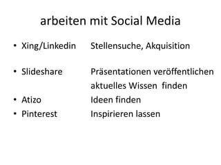 arbeiten mit Social Media
• Xing/Linkedin Stellensuche, Akquisition
• Slideshare Präsentationen veröffentlichen
aktuelles Wissen finden
• Atizo Ideen finden
• Pinterest Inspirieren lassen
 