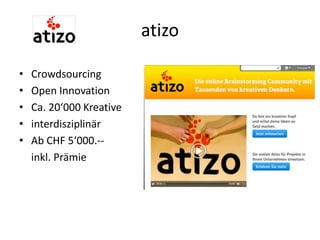 atizo
• Crowdsourcing
• Open Innovation
• Ca. 20‘000 Kreative
• interdisziplinär
• Ab CHF 5‘000.--
inkl. Prämie
 