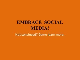 EMBRACE SOCIAL
    MEDIA!
Not convinced? Come learn more.
 