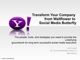 Transform Your Company  from Wallflower to  Social Media Butterfly   The people, tools, and strategies you need to provide the underlying groundwork for long term successful social media execution Laura Lippay Dir. Technical Marketing, Yahoo! Inc @lauralippay YAHOO! CONFIDENTIAL 