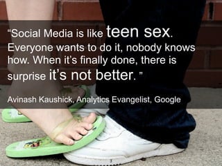 “Social Media is like teen sex.
 Everyone wants to do it, nobody knows
 how. When it’s finally done, there is
 surprise it’s not better. ”

 Avinash Kaushick, Analytics Evangelist, Google




dachisgroup.com             3
 