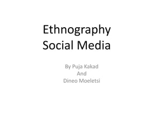 Ethnography
Social Media
By Puja Kakad
And
Dineo Moeletsi
 