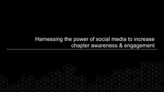 Harnessing the power of social media to increase
chapter awareness & engagement
 