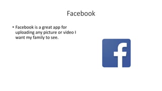 Facebook
• Facebook is a great app for
uploading any picture or video I
want my family to see.
 