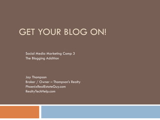 GET YOUR BLOG ON! Social Media Marketing Camp 3 The Blogging Addition Jay Thompson Broker / Owner – Thompson’s Realty PhoenixRealEstateGuy.com RealtyTechHelp.com 