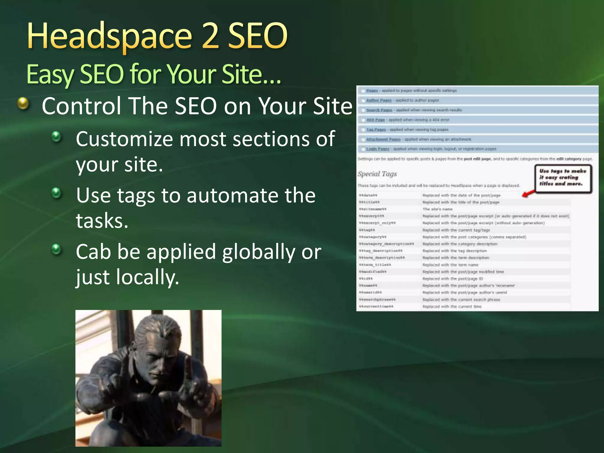 Headspace 2 SEOEasy SEO for Your Site…Control The SEO on Your SiteCustomize most sections of your site.Use tags to automate the tasks.Cab be applied globally or just locally.