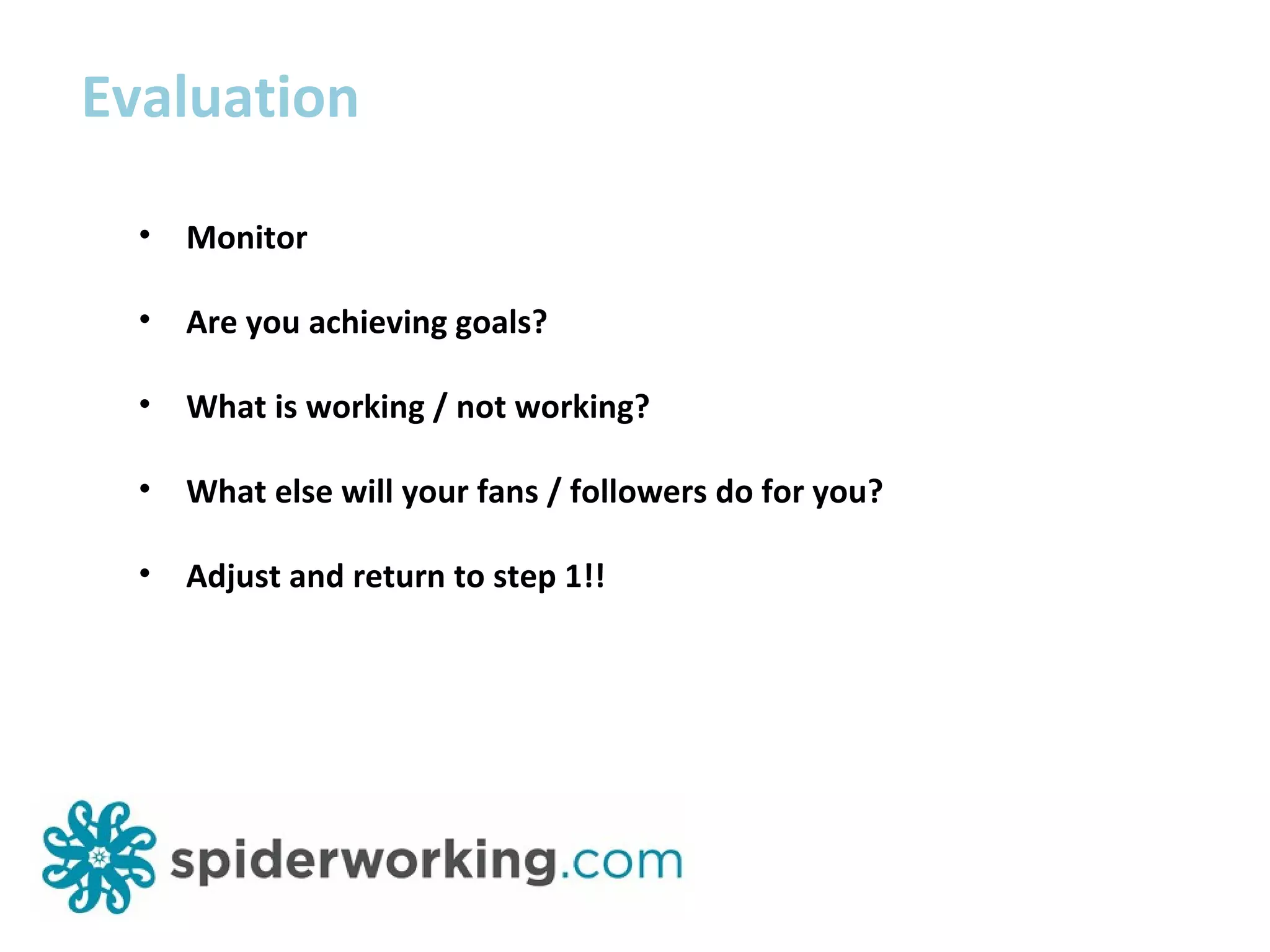 Evaluation Monitor Are you achieving goals? What is working / not working? What else will your fans / followers do for you? Adjust and return to step 1!!