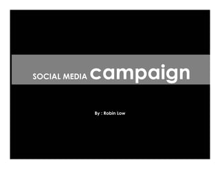 SOCIAL MEDIA   campaign
               By : Robin Low
 