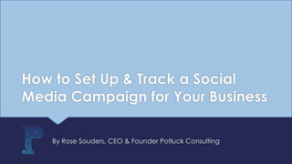 How to Set Up & Track a Social
Media Campaign for Your Business
By Rose Souders, CEO & Founder Potluck Consulting
 