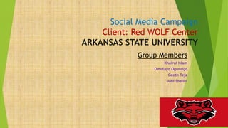 Social Media Campaign
Client: Red WOLF Center
ARKANSAS STATE UNIVERSITY
Group Members
Khairul Islam
Omotayo Ogundijo
Geeth Teja
Juhi Shalini
 