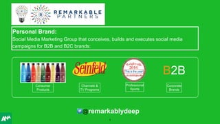 Personal Brand:
Social Media Marketing Group that conceives, builds and executes social media
campaigns for B2B and B2C brands:
@remarkablydeep
Professional
Sports
Channels &
TV Programs
Consumer
Products
Corporate
Brands
B2B
1
 