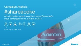 Campaign Analysis 
#shareacoke 
A social media content analysis of one of Coca-cola’s 
major campaigns for the summer of 2014. 
20 Jun 2014 - 10 Sep 2014 
 