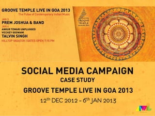 SOCIAL MEDIA CAMPAIGN
          CASE STUDY
GROOVE TEMPLE LIVE IN GOA 2013
    12th DEC 2012 – 6th JAN 2013
 