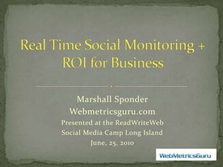 Real Time Social Monitoring + ROI for Business Marshall Sponder Webmetricsguru.com Presented at the ReadWriteWeb  Social Media Camp Long Island June, 25, 2010 