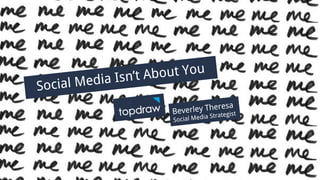 Social Media Isn’t About You
Presented by Beverley Theresa
Social Media Isn’t About You
Beverley Theresa
Social Media Strategist
 