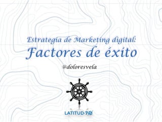 Estrategia de Marketing digital: 
Factores de éxito 
@doloresvela 
 