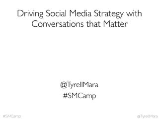 @TyrellMara#SMCamp
#SMCamp
@TyrellMara
Driving Social Media Strategy with
Conversations that Matter
 