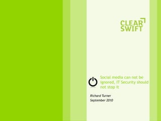 Social media can not be ignored, IT Security should not stop it  Richard Turner September 2010 