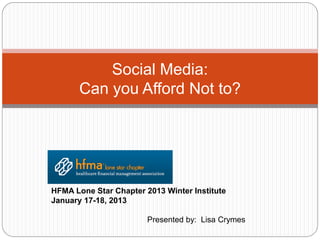 Social Media:
       Can you Afford Not to?




HFMA Lone Star Chapter 2013 Winter Institute
January 17-18, 2013

                        Presented by: Lisa Crymes
 