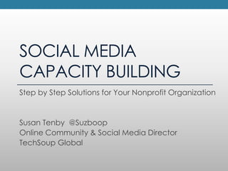 SOCIAL MEDIA CAPACITY BUILDING,[object Object],Step by Step Solutions for Your Nonprofit Organization,[object Object],Susan Tenby  @Suzboop,[object Object],Online Community & Social Media Director,[object Object],TechSoup Global,[object Object]