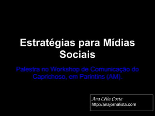 Estratégias para Mídias
         Sociais
Palestra no Workshop de Comunicação do
     Caprichoso, em Parintins (AM).


                       Ana Célia Costa
                       http://anajornalista.com
 