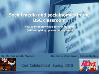 Social media and socialnomics in the
                BSC classroom
                  How to bring new tools to your students
                   (without giving up your connections)




Dr. Martina Arndt, Physics            Dr. Nancy Van Leuven, Comm Studies


                Cart Celebration! Spring 2010
 