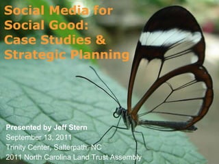 Social Media for  Social Good:  Case Studies &  Strategic Planning Presented by Jeff Stern  September 13, 2011  Trinity Center, Salterpath, NC  2011 North Carolina Land Trust Assembly 