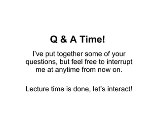 Q & A Time!  I’ve put together some of your questions, but feel free to interrupt me at anytime from now on. Lecture time ...