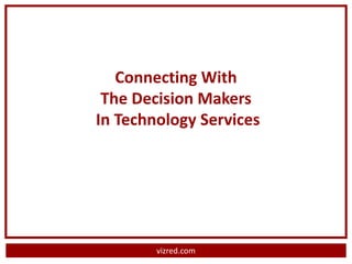 Connecting With
 The Decision Makers
In Technology Services




        vizred.com
 
